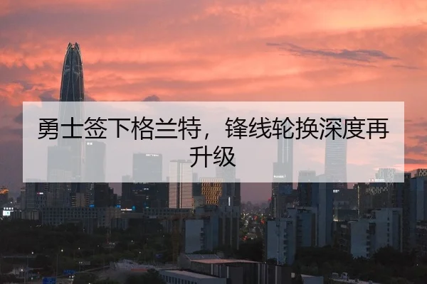 勇士签下格兰特，锋线轮换深度再升级