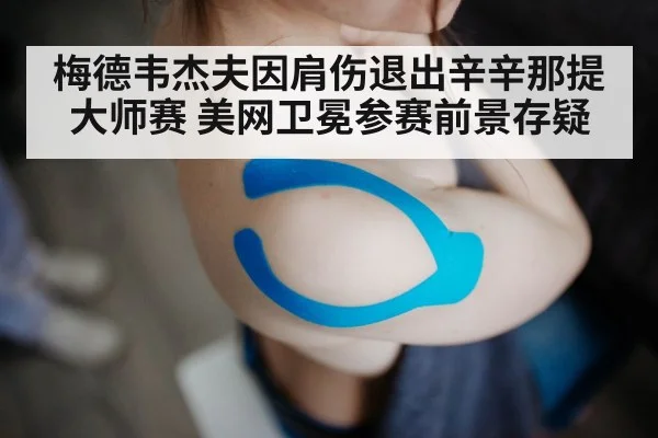 梅德韦杰夫因肩伤退出辛辛那提大师赛 美网卫冕参赛前景存疑