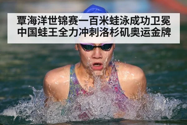 覃海洋世锦赛一百米蛙泳成功卫冕 中国蛙王全力冲刺洛杉矶奥运金牌