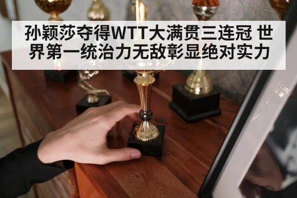 孙颖莎夺得WTT大满贯三连冠 世界第一统治力无敌彰显绝对实力