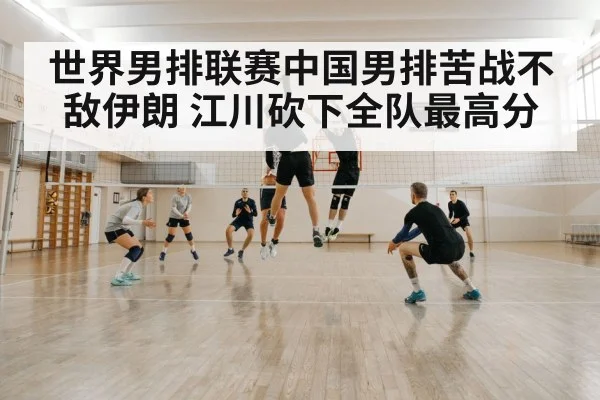 世界男排联赛中国男排苦战不敌伊朗 江川砍下全队最高分