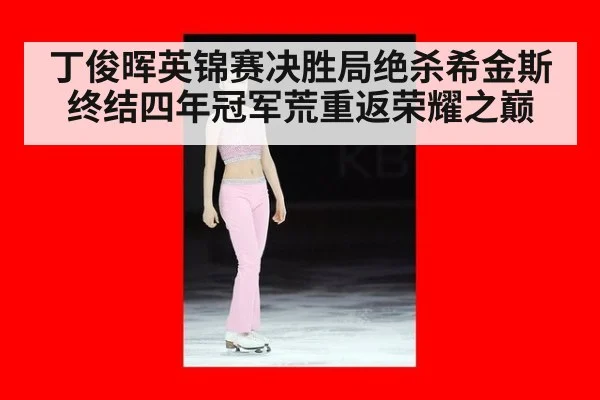 丁俊晖英锦赛决胜局绝杀希金斯终结四年冠军荒重返荣耀之巅