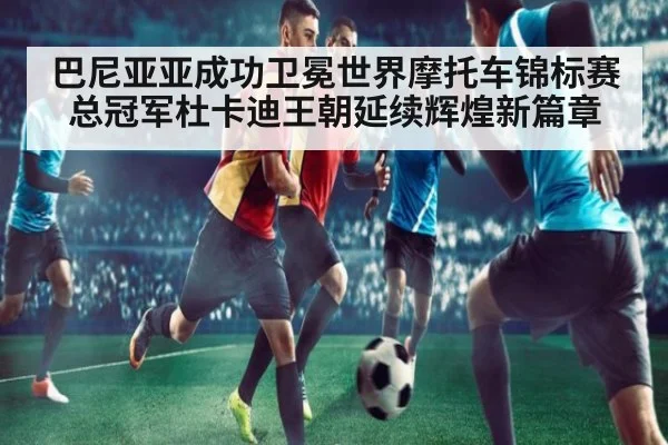 巴尼亚亚成功卫冕世界摩托车锦标赛总冠军杜卡迪王朝延续辉煌新篇章